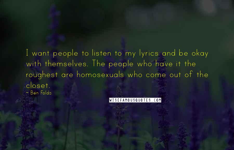 Ben Folds Quotes: I want people to listen to my lyrics and be okay with themselves. The people who have it the roughest are homosexuals who come out of the closet.