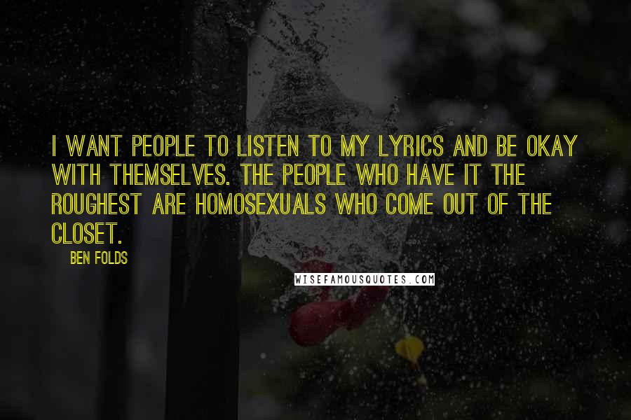 Ben Folds Quotes: I want people to listen to my lyrics and be okay with themselves. The people who have it the roughest are homosexuals who come out of the closet.