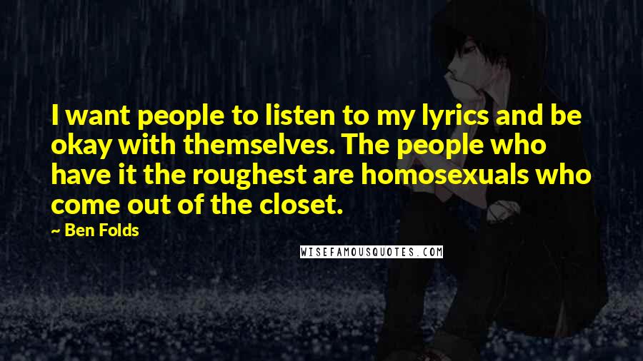 Ben Folds Quotes: I want people to listen to my lyrics and be okay with themselves. The people who have it the roughest are homosexuals who come out of the closet.