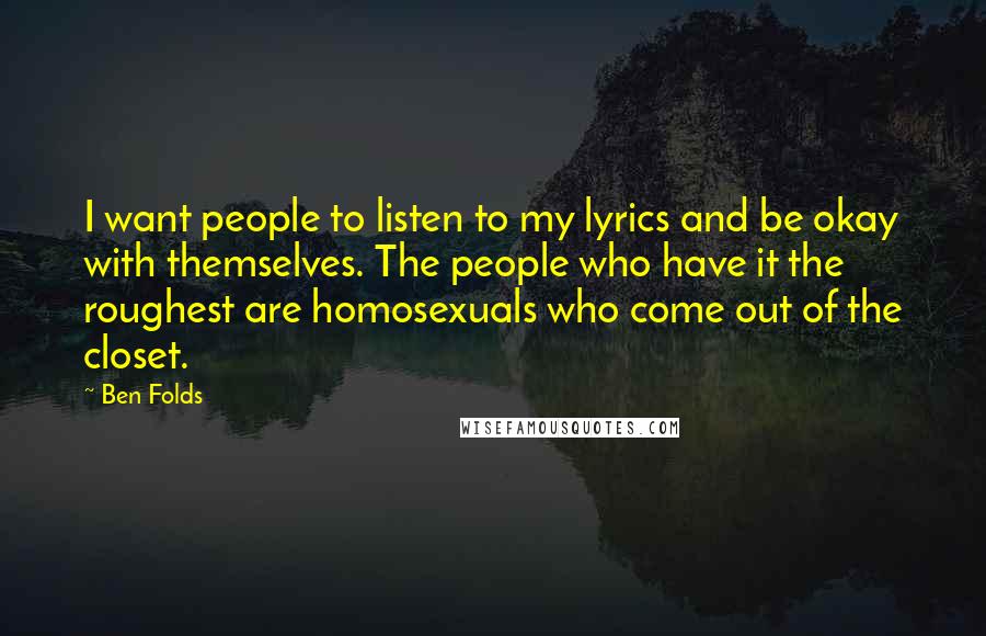 Ben Folds Quotes: I want people to listen to my lyrics and be okay with themselves. The people who have it the roughest are homosexuals who come out of the closet.