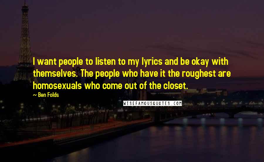 Ben Folds Quotes: I want people to listen to my lyrics and be okay with themselves. The people who have it the roughest are homosexuals who come out of the closet.