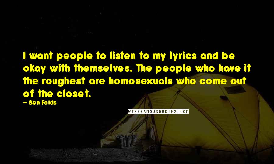 Ben Folds Quotes: I want people to listen to my lyrics and be okay with themselves. The people who have it the roughest are homosexuals who come out of the closet.