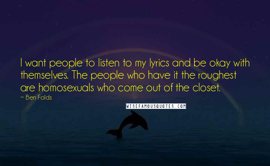 Ben Folds Quotes: I want people to listen to my lyrics and be okay with themselves. The people who have it the roughest are homosexuals who come out of the closet.