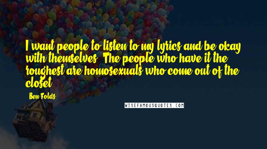 Ben Folds Quotes: I want people to listen to my lyrics and be okay with themselves. The people who have it the roughest are homosexuals who come out of the closet.