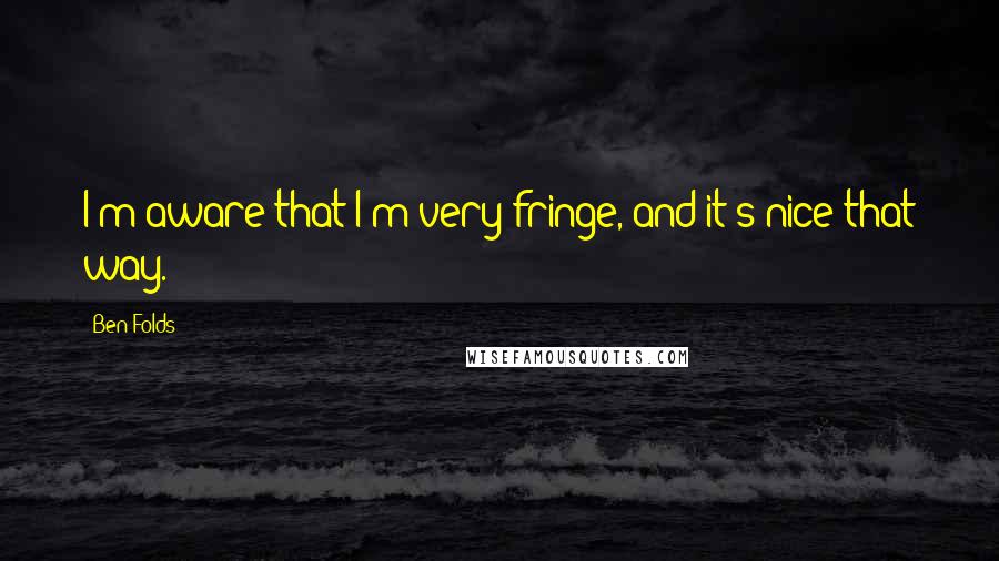 Ben Folds Quotes: I'm aware that I'm very fringe, and it's nice that way.