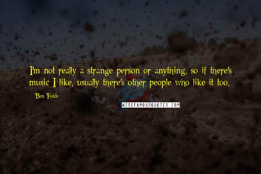 Ben Folds Quotes: I'm not really a strange person or anything, so if there's music I like, usually there's other people who like it too.
