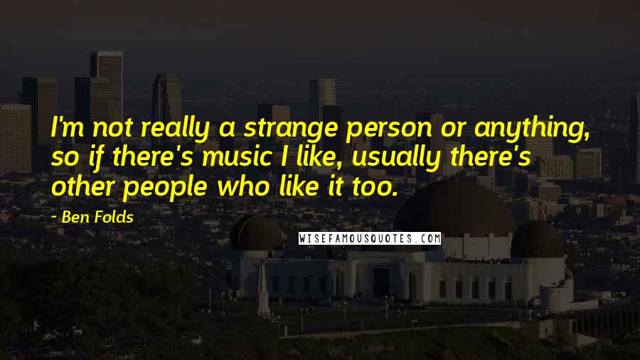 Ben Folds Quotes: I'm not really a strange person or anything, so if there's music I like, usually there's other people who like it too.