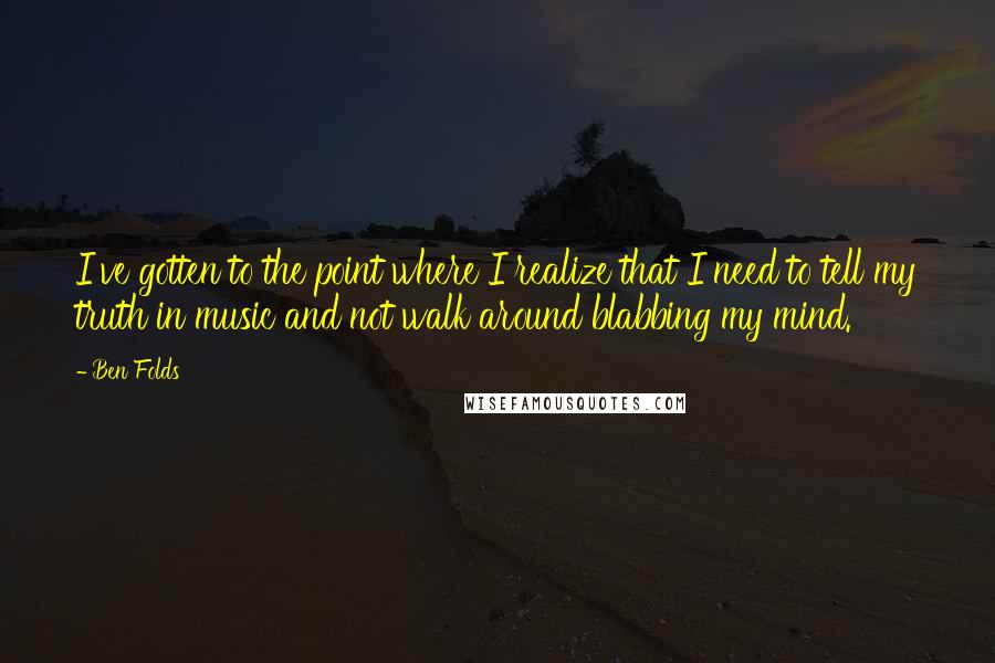 Ben Folds Quotes: I've gotten to the point where I realize that I need to tell my truth in music and not walk around blabbing my mind.