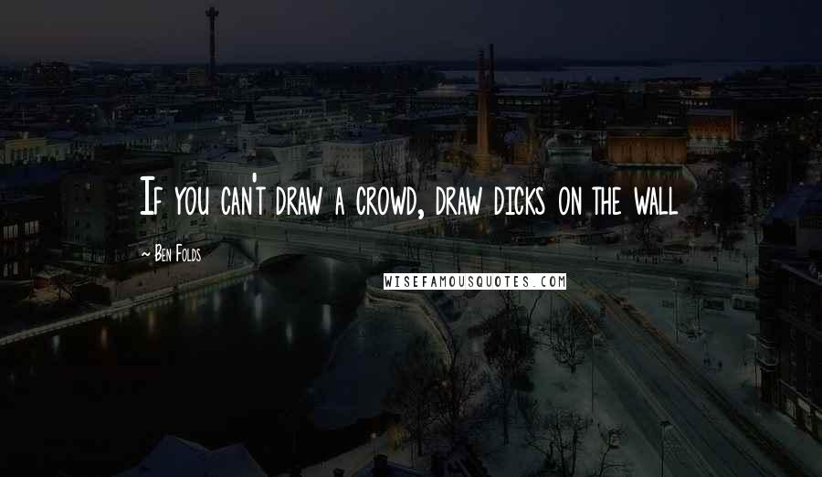 Ben Folds Quotes: If you can't draw a crowd, draw dicks on the wall
