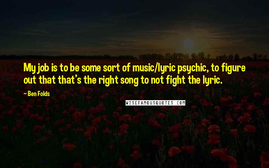 Ben Folds Quotes: My job is to be some sort of music/lyric psychic, to figure out that that's the right song to not fight the lyric.