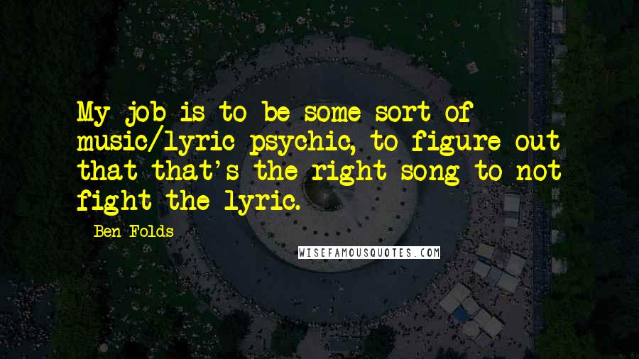 Ben Folds Quotes: My job is to be some sort of music/lyric psychic, to figure out that that's the right song to not fight the lyric.