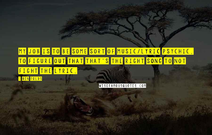 Ben Folds Quotes: My job is to be some sort of music/lyric psychic, to figure out that that's the right song to not fight the lyric.