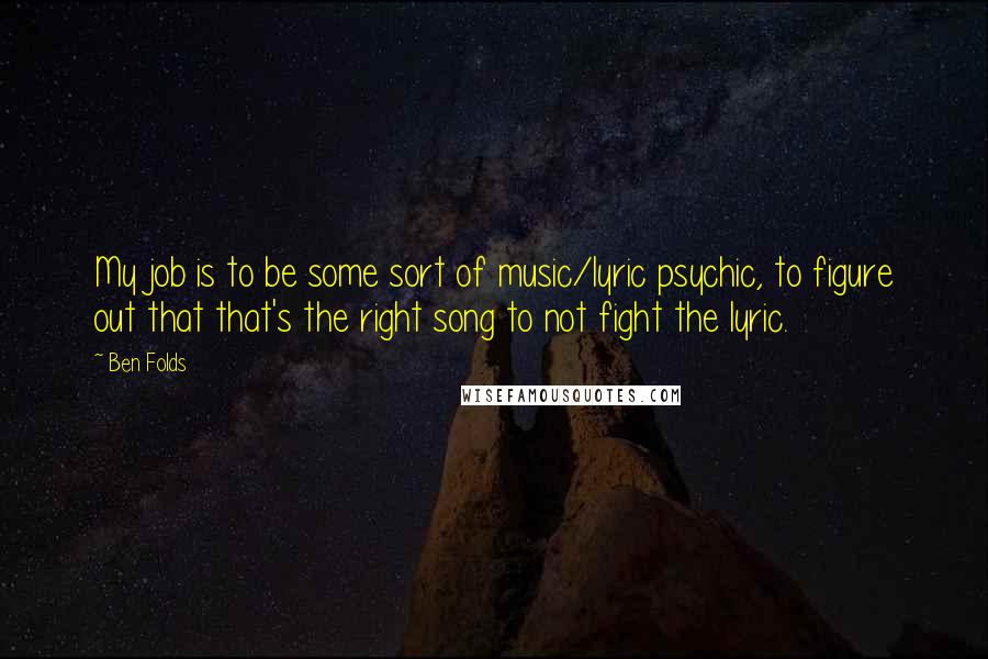 Ben Folds Quotes: My job is to be some sort of music/lyric psychic, to figure out that that's the right song to not fight the lyric.