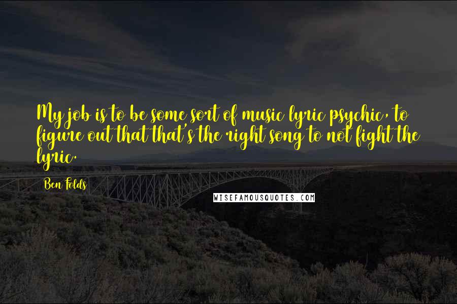 Ben Folds Quotes: My job is to be some sort of music/lyric psychic, to figure out that that's the right song to not fight the lyric.