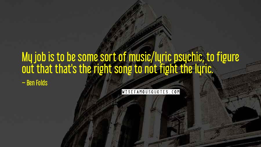 Ben Folds Quotes: My job is to be some sort of music/lyric psychic, to figure out that that's the right song to not fight the lyric.