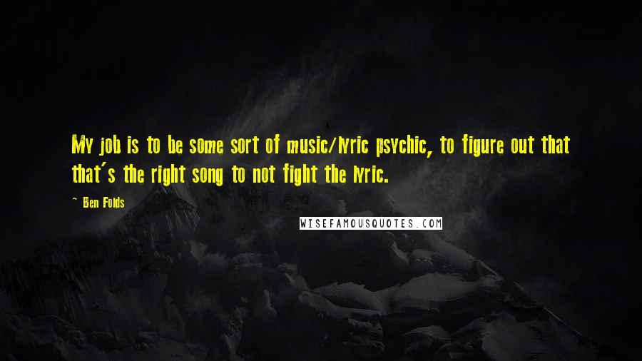 Ben Folds Quotes: My job is to be some sort of music/lyric psychic, to figure out that that's the right song to not fight the lyric.