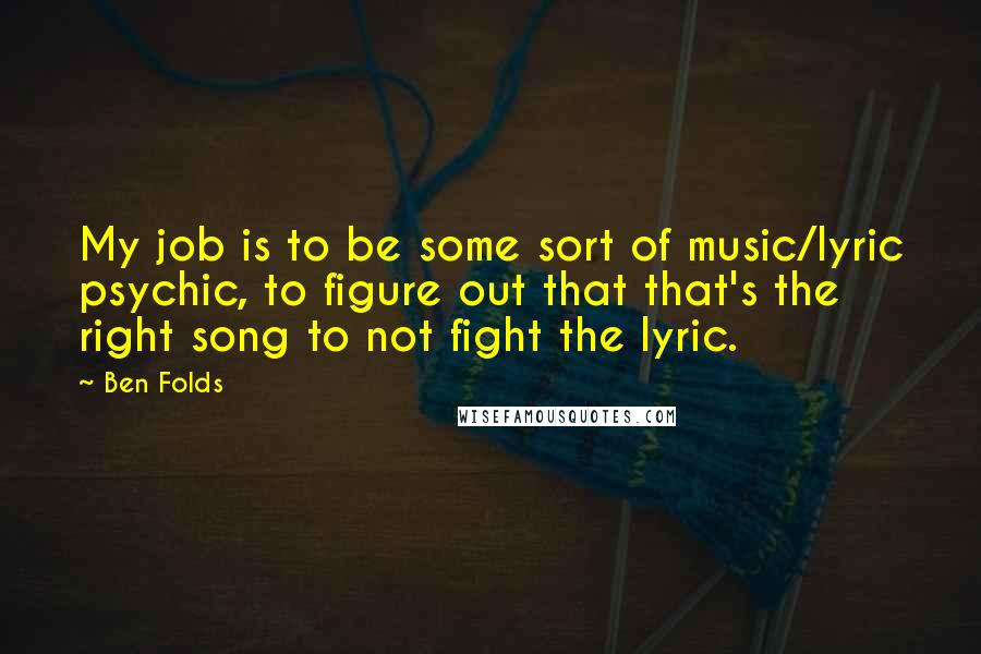 Ben Folds Quotes: My job is to be some sort of music/lyric psychic, to figure out that that's the right song to not fight the lyric.