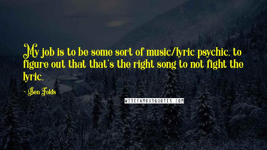 Ben Folds Quotes: My job is to be some sort of music/lyric psychic, to figure out that that's the right song to not fight the lyric.