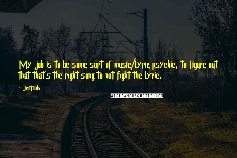 Ben Folds Quotes: My job is to be some sort of music/lyric psychic, to figure out that that's the right song to not fight the lyric.