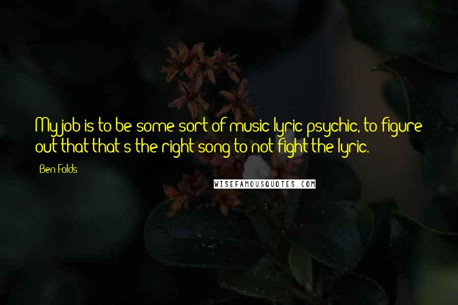 Ben Folds Quotes: My job is to be some sort of music/lyric psychic, to figure out that that's the right song to not fight the lyric.