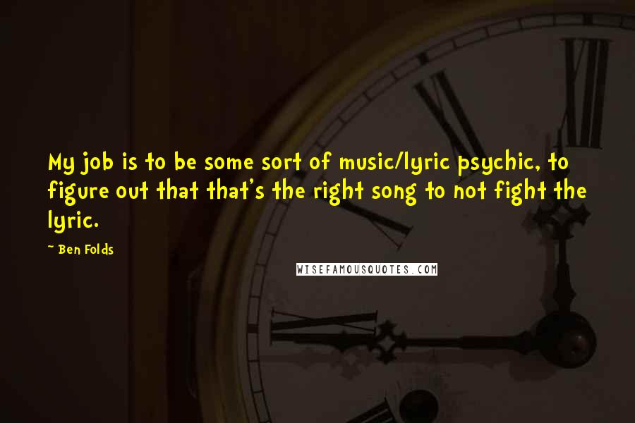 Ben Folds Quotes: My job is to be some sort of music/lyric psychic, to figure out that that's the right song to not fight the lyric.