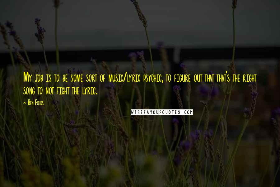 Ben Folds Quotes: My job is to be some sort of music/lyric psychic, to figure out that that's the right song to not fight the lyric.