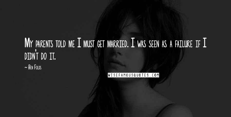 Ben Folds Quotes: My parents told me I must get married. I was seen as a failure if I didn't do it.