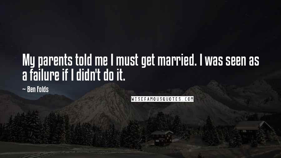 Ben Folds Quotes: My parents told me I must get married. I was seen as a failure if I didn't do it.