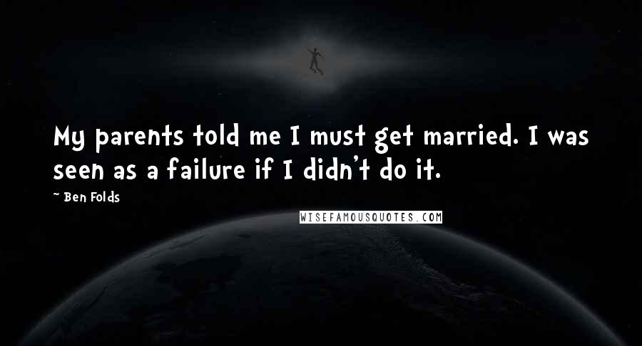 Ben Folds Quotes: My parents told me I must get married. I was seen as a failure if I didn't do it.