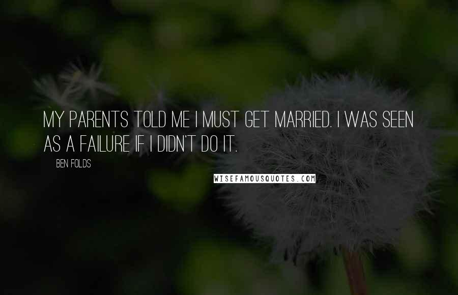 Ben Folds Quotes: My parents told me I must get married. I was seen as a failure if I didn't do it.