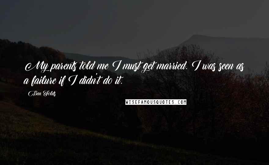 Ben Folds Quotes: My parents told me I must get married. I was seen as a failure if I didn't do it.