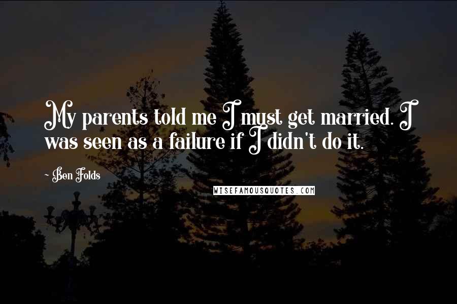 Ben Folds Quotes: My parents told me I must get married. I was seen as a failure if I didn't do it.