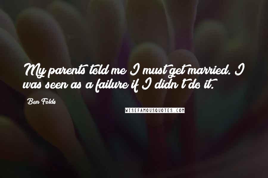 Ben Folds Quotes: My parents told me I must get married. I was seen as a failure if I didn't do it.
