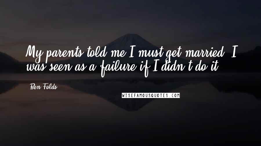 Ben Folds Quotes: My parents told me I must get married. I was seen as a failure if I didn't do it.