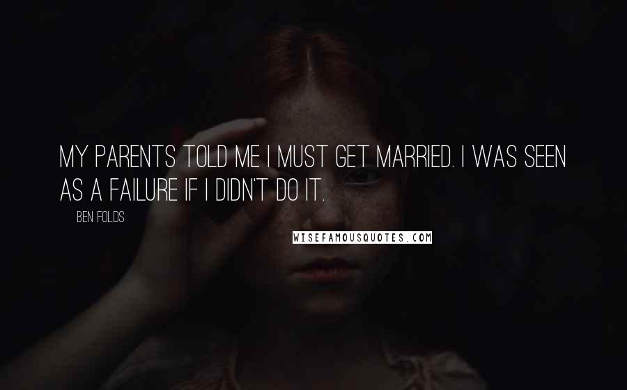 Ben Folds Quotes: My parents told me I must get married. I was seen as a failure if I didn't do it.