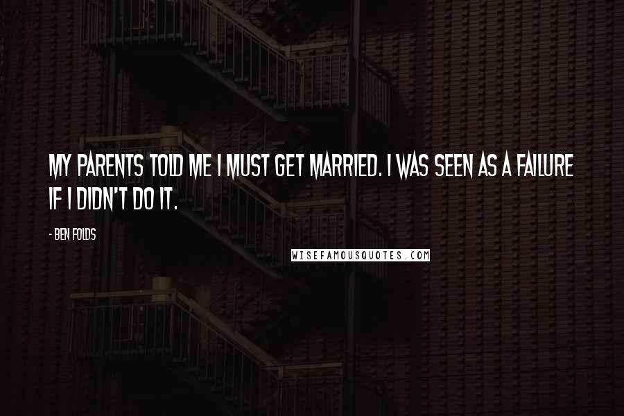 Ben Folds Quotes: My parents told me I must get married. I was seen as a failure if I didn't do it.