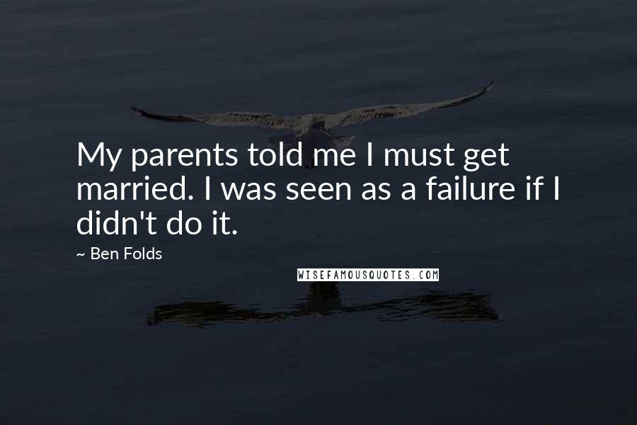 Ben Folds Quotes: My parents told me I must get married. I was seen as a failure if I didn't do it.