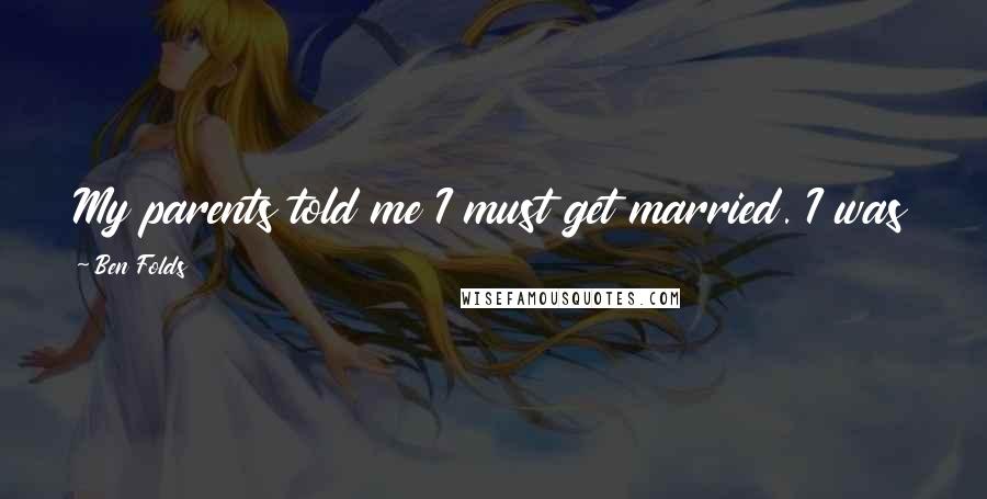 Ben Folds Quotes: My parents told me I must get married. I was seen as a failure if I didn't do it.