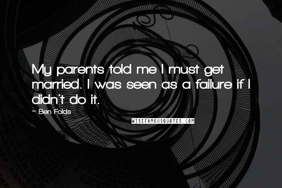 Ben Folds Quotes: My parents told me I must get married. I was seen as a failure if I didn't do it.
