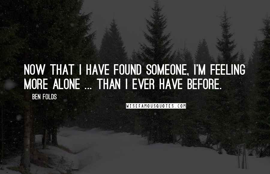 Ben Folds Quotes: Now that I have found someone, I'm feeling more alone ... than I ever have before.