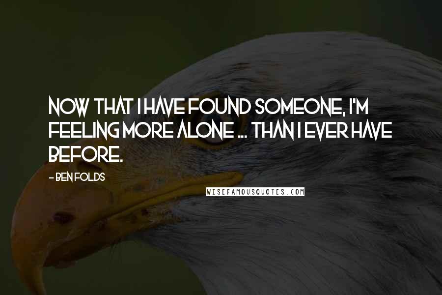 Ben Folds Quotes: Now that I have found someone, I'm feeling more alone ... than I ever have before.