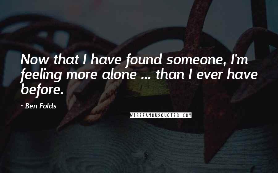 Ben Folds Quotes: Now that I have found someone, I'm feeling more alone ... than I ever have before.