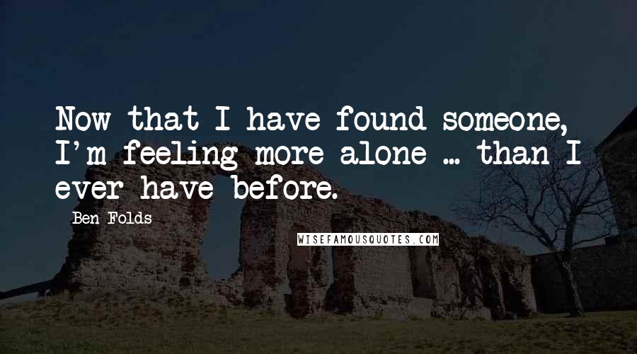 Ben Folds Quotes: Now that I have found someone, I'm feeling more alone ... than I ever have before.