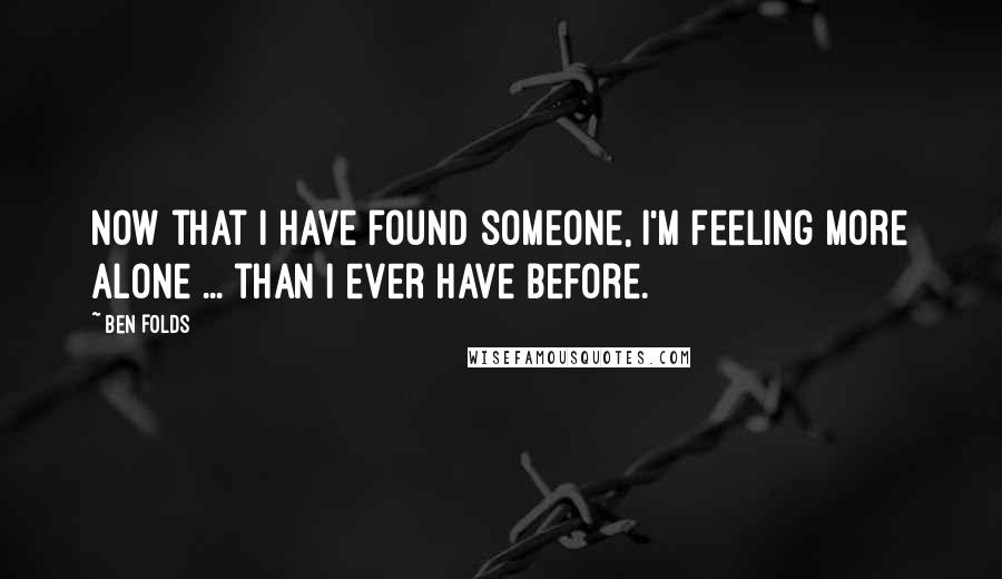 Ben Folds Quotes: Now that I have found someone, I'm feeling more alone ... than I ever have before.