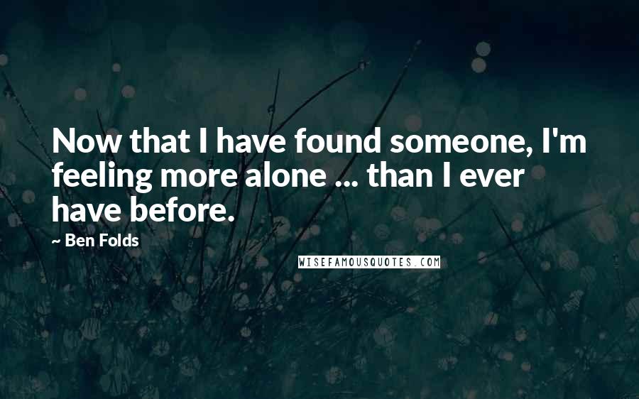 Ben Folds Quotes: Now that I have found someone, I'm feeling more alone ... than I ever have before.