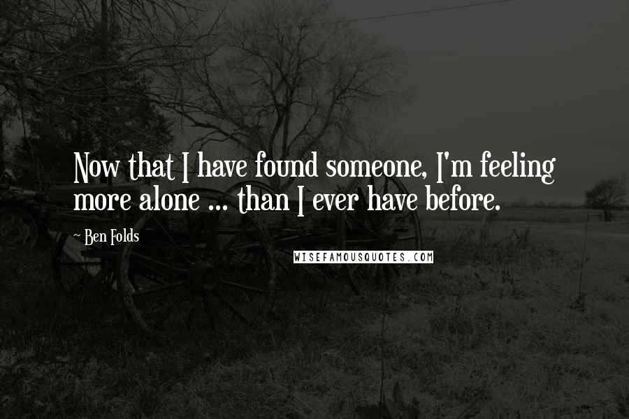 Ben Folds Quotes: Now that I have found someone, I'm feeling more alone ... than I ever have before.