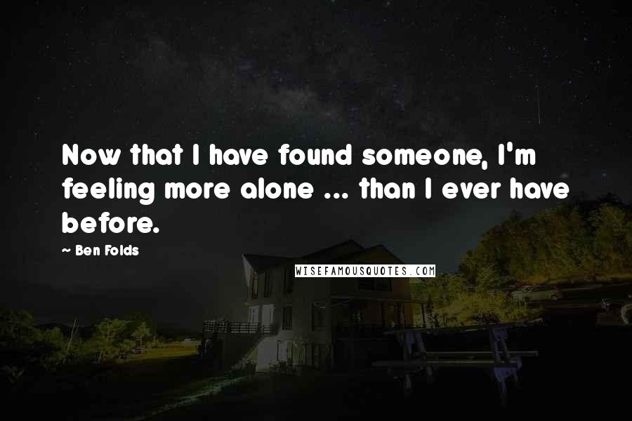 Ben Folds Quotes: Now that I have found someone, I'm feeling more alone ... than I ever have before.