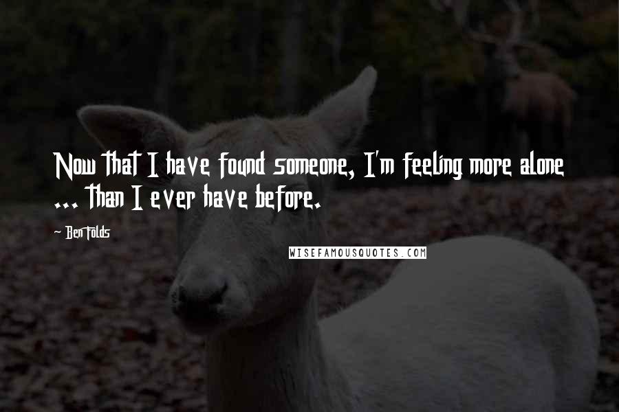 Ben Folds Quotes: Now that I have found someone, I'm feeling more alone ... than I ever have before.
