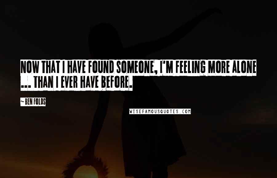 Ben Folds Quotes: Now that I have found someone, I'm feeling more alone ... than I ever have before.