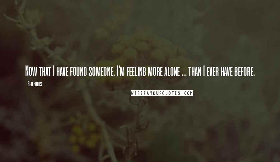 Ben Folds Quotes: Now that I have found someone, I'm feeling more alone ... than I ever have before.